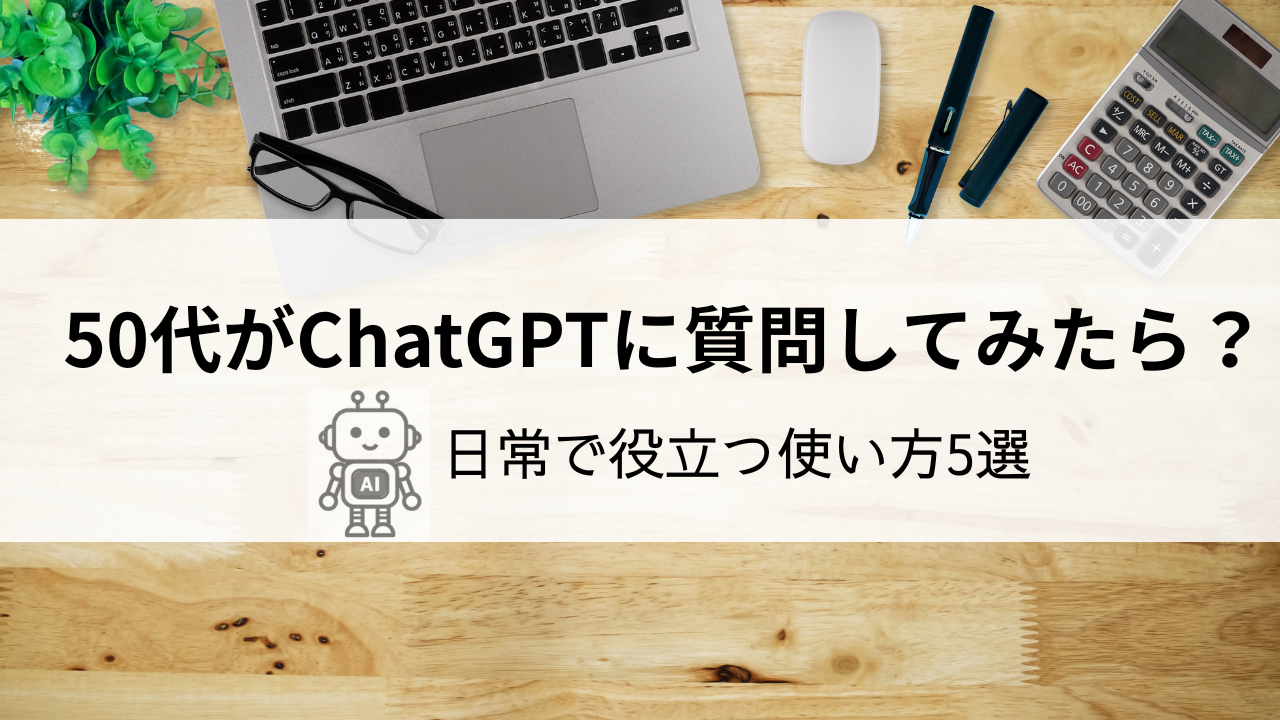 50代がChatGPTに質問してみたら？｜日常で役立つ使い方5選